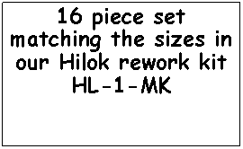 Text Box: 16 piece set matching the sizes in our Hilok rework kit HL-1-MK