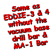 Text Box: Same as EDDIE-3 & 4without the vacuum base drill bar &MA-1 Bar