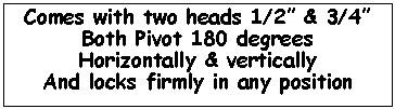 Text Box: Comes with two heads 1/2 & 3/4
Both Pivot 180 degrees
Horizontally & vertically
And locks firmly in any position